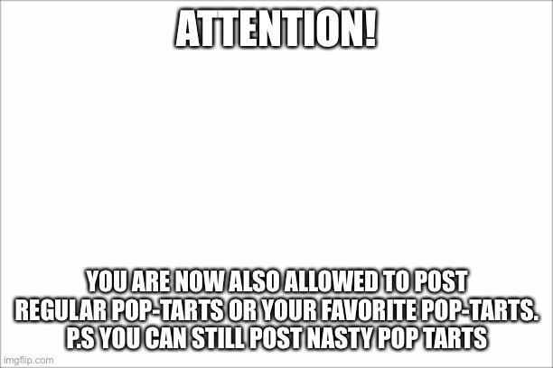 Attention! | ATTENTION! YOU ARE NOW ALSO ALLOWED TO POST REGULAR POP-TARTS OR YOUR FAVORITE POP-TARTS. P.S YOU CAN STILL POST NASTY POP TARTS | image tagged in poptarts | made w/ Imgflip meme maker