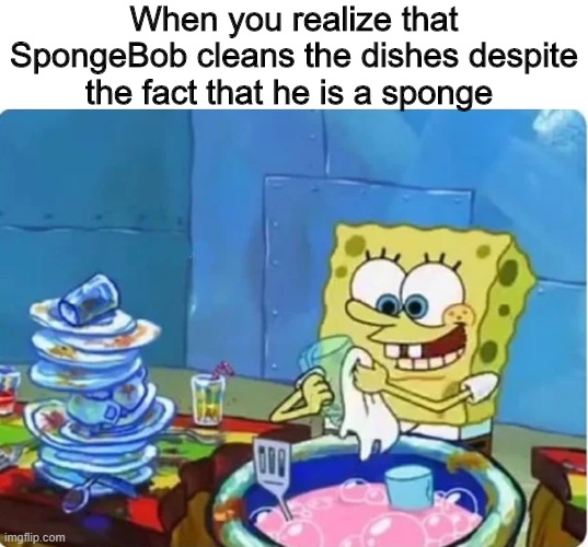 Sponge | When you realize that SpongeBob cleans the dishes despite the fact that he is a sponge | image tagged in spongebob,funny,memes,sponge,cleaning | made w/ Imgflip meme maker