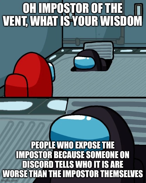 So true lol | OH IMPOSTOR OF THE VENT, WHAT IS YOUR WISDOM; PEOPLE WHO EXPOSE THE IMPOSTOR BECAUSE SOMEONE ON DISCORD TELLS WHO IT IS ARE WORSE THAN THE IMPOSTOR THEMSELVES | image tagged in impostor of the vent | made w/ Imgflip meme maker