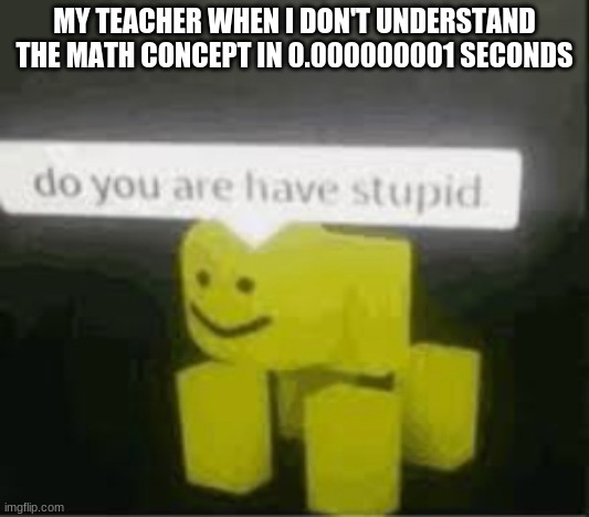 b r u h | MY TEACHER WHEN I DON'T UNDERSTAND THE MATH CONCEPT IN 0.000000001 SECONDS | image tagged in do you are have stupid,roblox,oof,memes,math | made w/ Imgflip meme maker