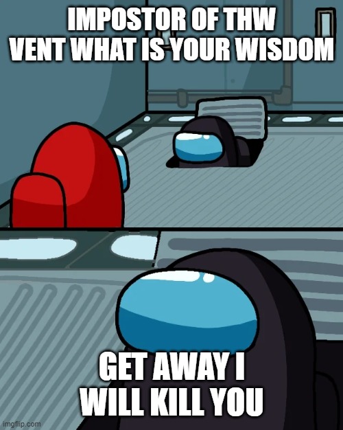 impostor of the vent | IMPOSTOR OF THW VENT WHAT IS YOUR WISDOM; GET AWAY I WILL KILL YOU | image tagged in impostor of the vent | made w/ Imgflip meme maker