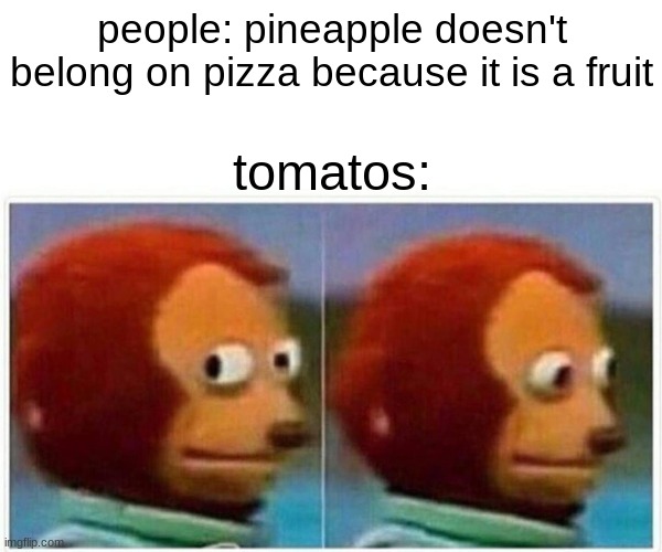 Monkey Puppet | people: pineapple doesn't belong on pizza because it is a fruit; tomatos: | image tagged in memes,monkey puppet | made w/ Imgflip meme maker