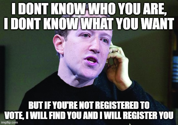 Zuck | I DONT KNOW WHO YOU ARE, I DONT KNOW WHAT YOU WANT; BUT IF YOU'RE NOT REGISTERED TO VOTE, I WILL FIND YOU AND I WILL REGISTER YOU | image tagged in taken zuck | made w/ Imgflip meme maker