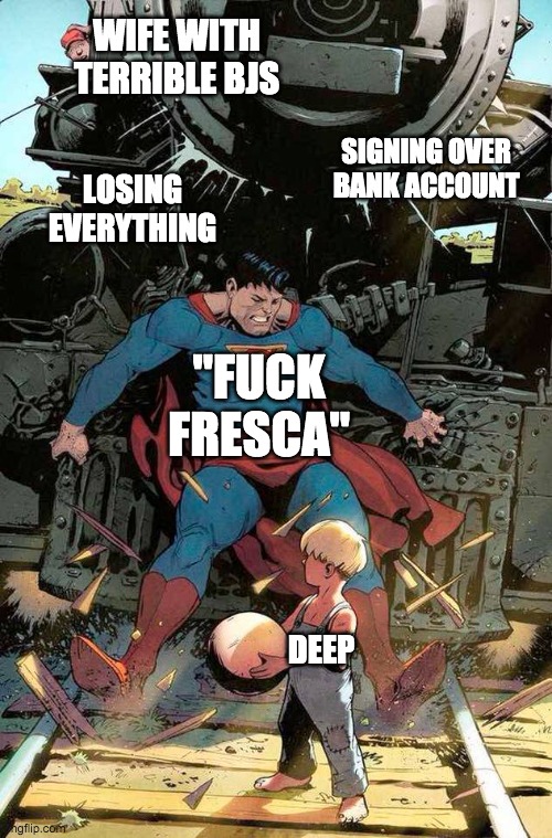 superman stopping train | WIFE WITH TERRIBLE BJS; SIGNING OVER BANK ACCOUNT; LOSING EVERYTHING; "FUCK FRESCA"; DEEP | image tagged in superman stopping train,TheBoys | made w/ Imgflip meme maker