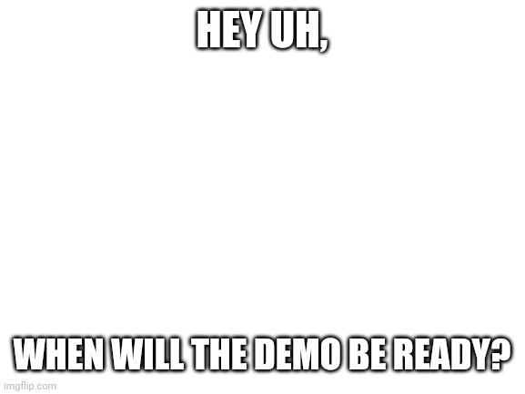 Blank White Template | HEY UH, WHEN WILL THE DEMO BE READY? | image tagged in blank white template | made w/ Imgflip meme maker