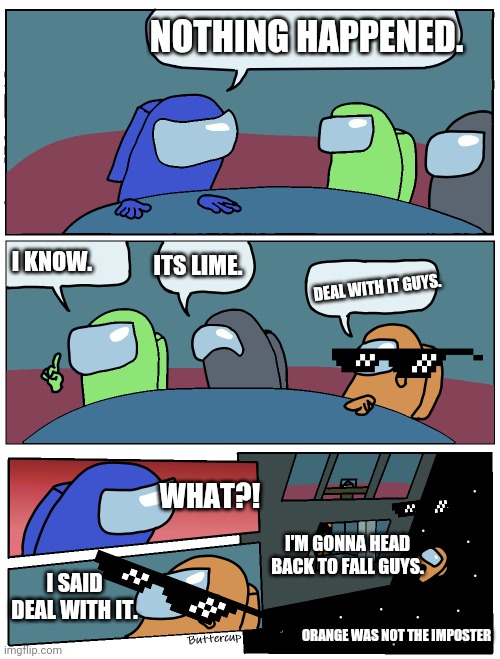 Bro. | NOTHING HAPPENED. I KNOW. ITS LIME. DEAL WITH IT GUYS. WHAT?! I'M GONNA HEAD BACK TO FALL GUYS. I SAID DEAL WITH IT. ORANGE WAS NOT THE IMPOSTER | image tagged in among us meeting | made w/ Imgflip meme maker