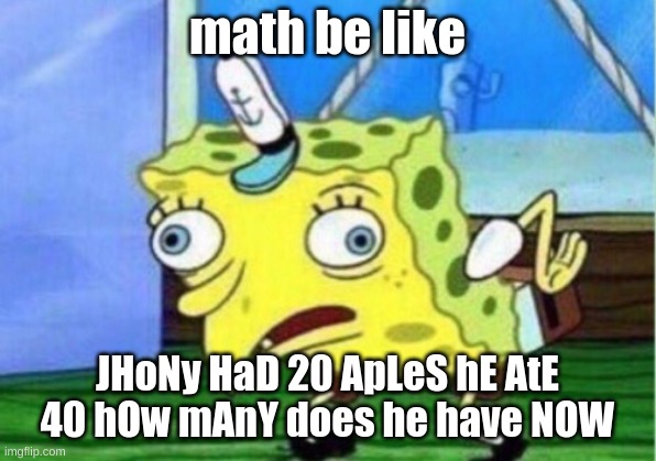 Mocking Spongebob Meme | math be like; JHoNy HaD 20 ApLeS hE AtE 40 hOw mAnY does he have NOW | image tagged in memes,mocking spongebob | made w/ Imgflip meme maker