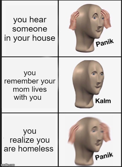 panik or kalm | you hear someone in your house; you remember your mom lives with you; you realize you are homeless | image tagged in memes,panik kalm panik | made w/ Imgflip meme maker