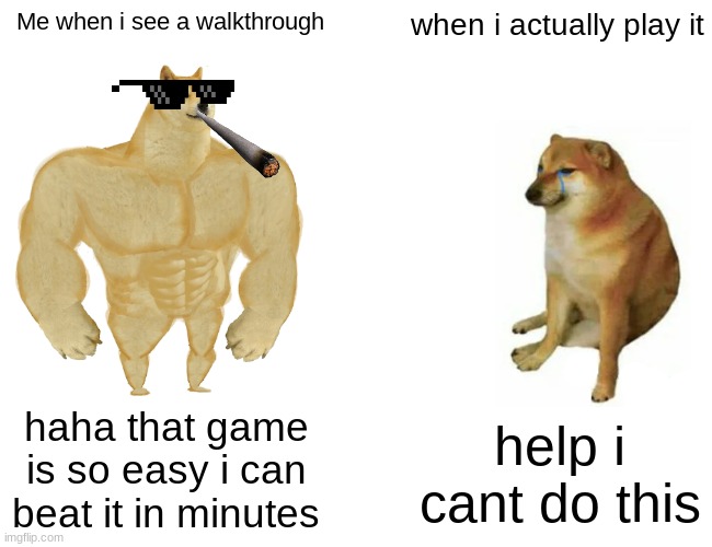 Buff Doge vs. Cheems | Me when i see a walkthrough; when i actually play it; haha that game is so easy i can beat it in minutes; help i cant do this | image tagged in memes,buff doge vs cheems | made w/ Imgflip meme maker