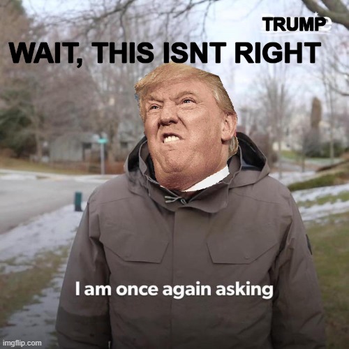 Bernie I Am Once Again Asking For Your Support | WAIT, THIS ISNT RIGHT; TRUMP | image tagged in memes,bernie i am once again asking for your support | made w/ Imgflip meme maker