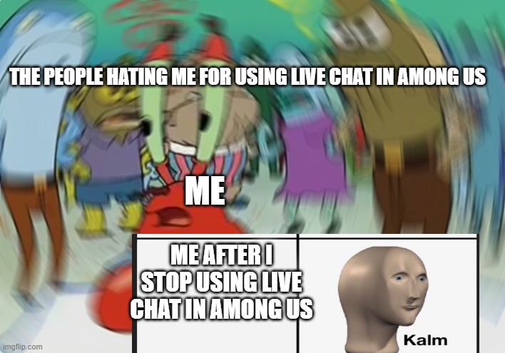 Mr Krabs Blur Meme | THE PEOPLE HATING ME FOR USING LIVE CHAT IN AMONG US; ME; ME AFTER I STOP USING LIVE CHAT IN AMONG US | image tagged in memes,mr krabs blur meme | made w/ Imgflip meme maker
