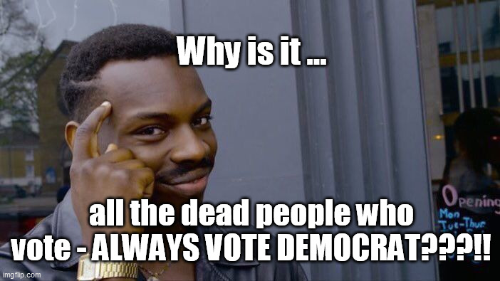 the dead vote | Why is it ... all the dead people who vote - ALWAYS VOTE DEMOCRAT???!! | image tagged in memes,roll safe think about it | made w/ Imgflip meme maker