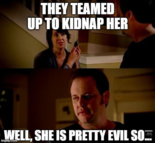 well he's a guy so... | THEY TEAMED UP TO KIDNAP HER WELL, SHE IS PRETTY EVIL SO... | image tagged in well he's a guy so | made w/ Imgflip meme maker
