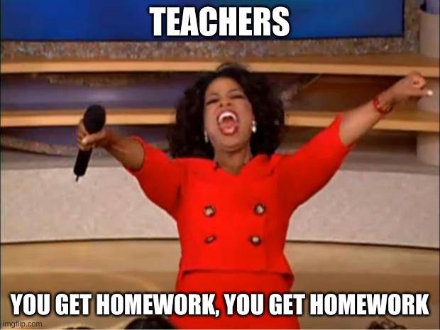 Oprah You Get A Meme | TEACHERS; YOU GET HOMEWORK, YOU GET HOMEWORK | image tagged in memes,oprah you get a | made w/ Imgflip meme maker
