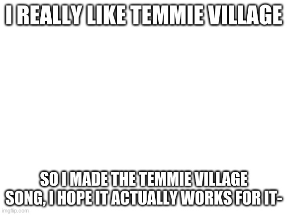 https://onlinesequencer.net/1653425 | I REALLY LIKE TEMMIE VILLAGE; SO I MADE THE TEMMIE VILLAGE SONG, I HOPE IT ACTUALLY WORKS FOR IT- | image tagged in undertale | made w/ Imgflip meme maker