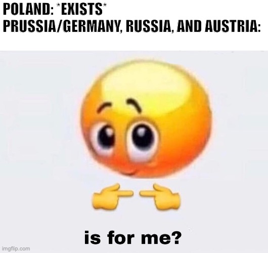Is Poland for me? |  POLAND: *EXISTS*
PRUSSIA/GERMANY, RUSSIA, AND AUSTRIA: | image tagged in is it for me,poland,germany,prussia,russia,austria | made w/ Imgflip meme maker
