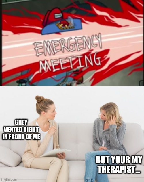 Among us Pun | GREY VENTED RIGHT IN FRONT OF ME; BUT YOU'RE MY THERAPIST... | image tagged in emergency meeting among us,among us,therapist,impostor of the vent,emergency meeting,fun | made w/ Imgflip meme maker