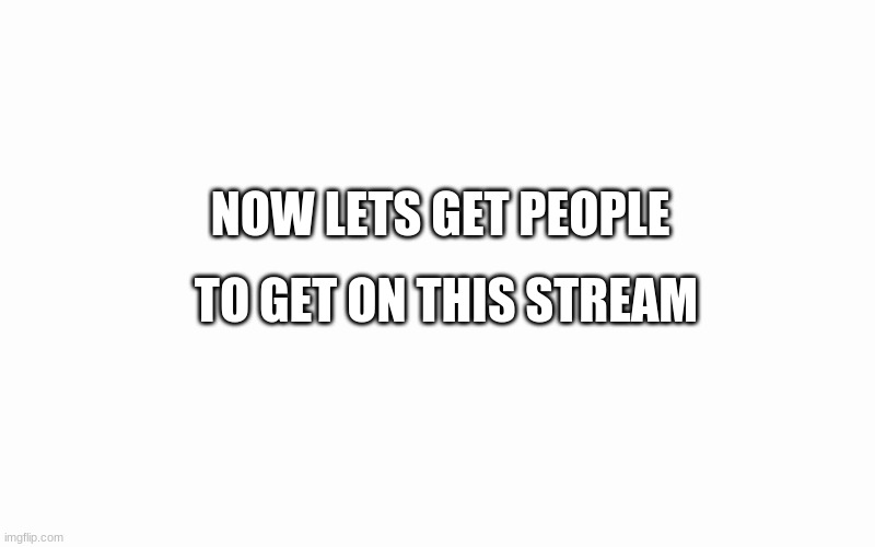 Lets get people to see this stream |  NOW LETS GET PEOPLE; TO GET ON THIS STREAM | image tagged in blank screen | made w/ Imgflip meme maker