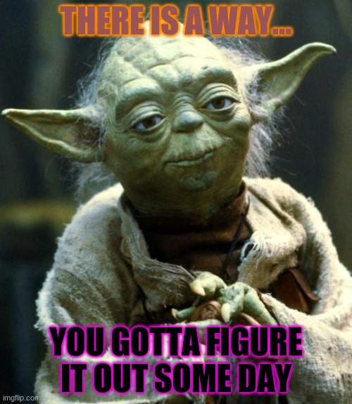 Star Wars Yoda Meme | THERE IS A WAY... YOU GOTTA FIGURE IT OUT SOME DAY | image tagged in memes,star wars yoda | made w/ Imgflip meme maker