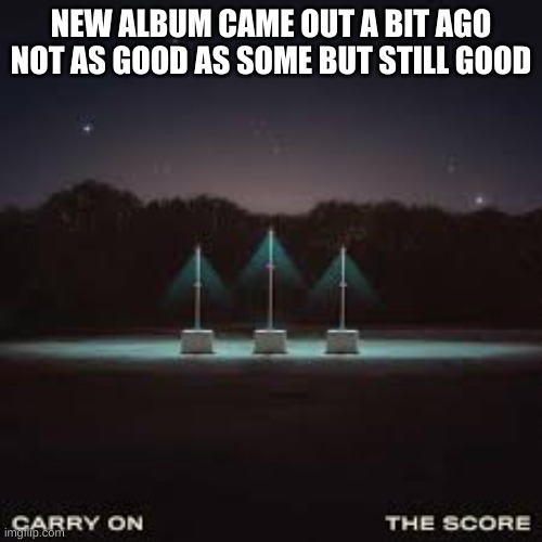 NEW ALBUM CAME OUT A BIT AGO
NOT AS GOOD AS SOME BUT STILL GOOD | made w/ Imgflip meme maker