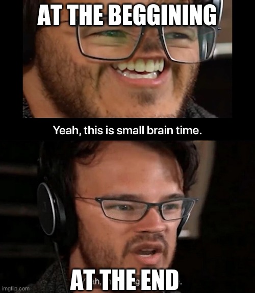 AT THE BEGGINING AT THE END | image tagged in big brain time,yeah this is small brain time | made w/ Imgflip meme maker