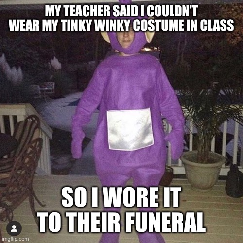MY TEACHER SAID I COULDN’T WEAR MY TINKY WINKY COSTUME IN CLASS; SO I WORE IT TO THEIR FUNERAL | image tagged in teletubbies | made w/ Imgflip meme maker