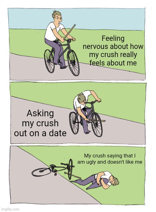 That was the younger me back then. | Feeling nervous about how my crush really feels about me; Asking my crush out on a date; My crush saying that I am ugly and doesn't like me | image tagged in memes,bike fall,meme,crush,dank memes,dank meme | made w/ Imgflip meme maker