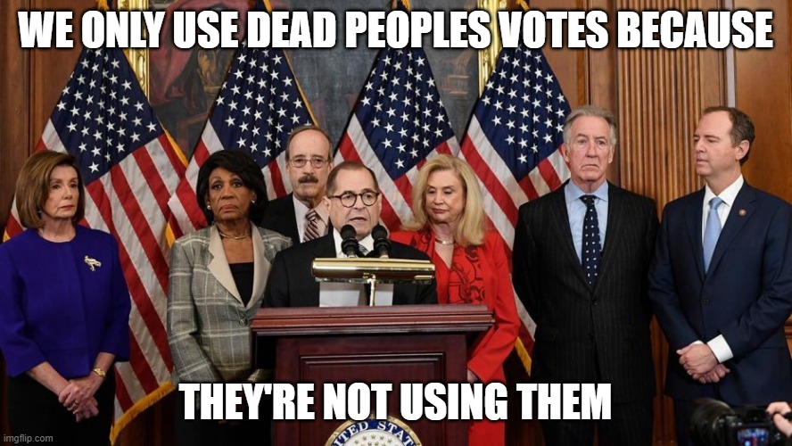 House Democrats | WE ONLY USE DEAD PEOPLES VOTES BECAUSE THEY'RE NOT USING THEM | image tagged in house democrats | made w/ Imgflip meme maker