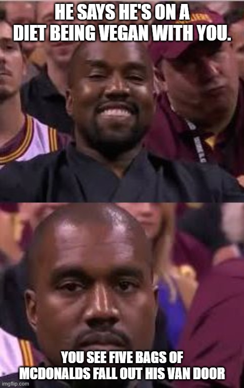 Kanye Smile Then Sad | HE SAYS HE'S ON A DIET BEING VEGAN WITH YOU. YOU SEE FIVE BAGS OF MCDONALDS FALL OUT HIS VAN DOOR | image tagged in kanye smile then sad | made w/ Imgflip meme maker