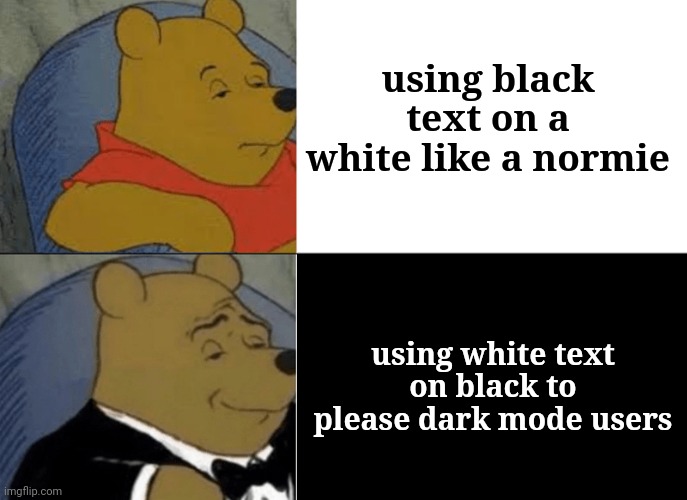 for darmkmode users |  using black text on a white like a normie; using white text on black to please dark mode users | image tagged in memes,tuxedo winnie the pooh,dark mode,users,please stop,stop reading the tags | made w/ Imgflip meme maker