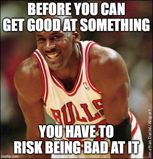 Michael Jordan | BEFORE YOU CAN GET GOOD AT SOMETHING YOU HAVE TO RISK BEING BAD AT IT | image tagged in michael jordan | made w/ Imgflip meme maker