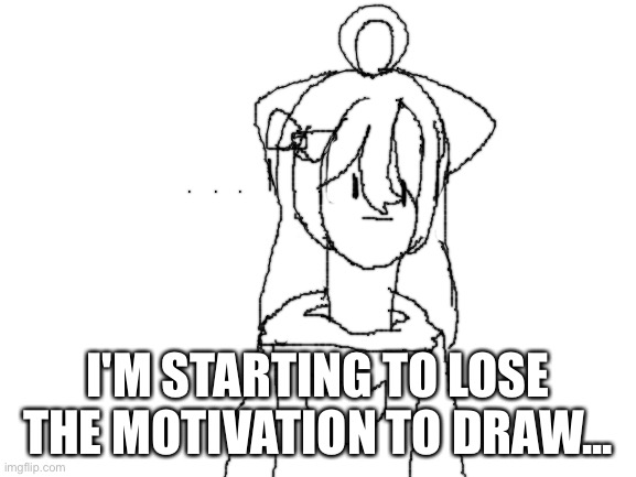 Help | I'M STARTING TO LOSE THE MOTIVATION TO DRAW... | image tagged in blank white template | made w/ Imgflip meme maker