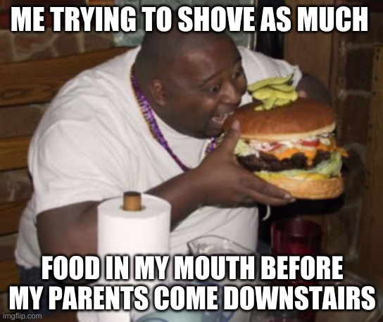 Fat guy eating burger | ME TRYING TO SHOVE AS MUCH; FOOD IN MY MOUTH BEFORE MY PARENTS COME DOWNSTAIRS | image tagged in fat guy eating burger | made w/ Imgflip meme maker