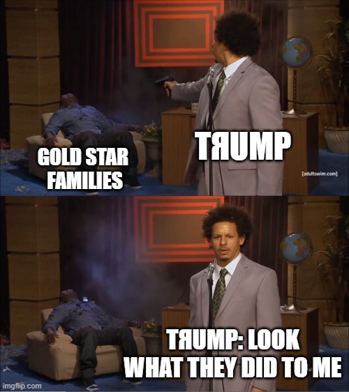Super Spreader in Chief | TЯUMP; GOLD STAR
 FAMILIES; TЯUMP: LOOK WHAT THEY DID TO ME | image tagged in memes,who killed hannibal,military,donald trump,covid,election 2020 | made w/ Imgflip meme maker