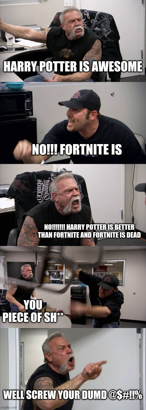 Dillan's Funny Memes | HARRY POTTER IS AWESOME; NO!!! FORTNITE IS; NO!!!!!!! HARRY POTTER IS BETTER THAN FORTNITE AND FORTNITE IS DEAD; YOU PIECE OF SH**; WELL SCREW YOUR DUMD @$#!!% | image tagged in memes,american chopper argument | made w/ Imgflip meme maker