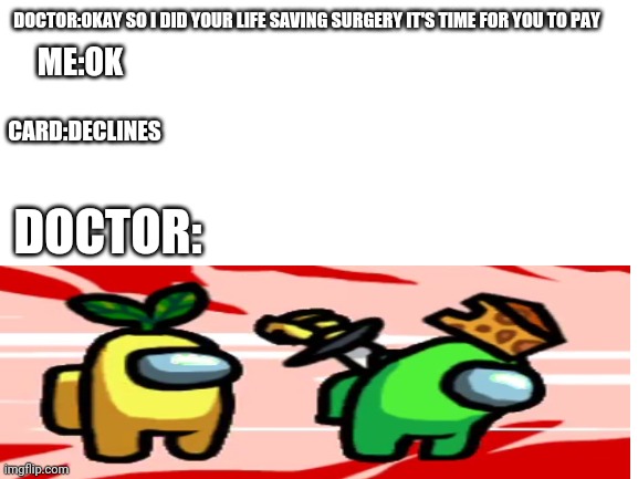 Blank White Template | DOCTOR:OKAY SO I DID YOUR LIFE SAVING SURGERY IT'S TIME FOR YOU TO PAY; ME:OK; CARD:DECLINES; DOCTOR: | image tagged in blank white template,among us,doctor,credit card | made w/ Imgflip meme maker