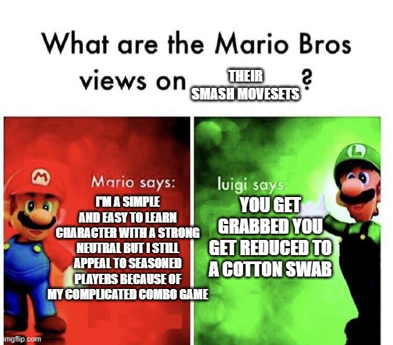 Mario Bros Views | THEIR SMASH MOVESETS; YOU GET GRABBED YOU GET REDUCED TO A COTTON SWAB; I'M A SIMPLE AND EASY TO LEARN CHARACTER WITH A STRONG NEUTRAL BUT I STILL APPEAL TO SEASONED PLAYERS BECAUSE OF MY COMPLICATED COMBO GAME | image tagged in mario bros views | made w/ Imgflip meme maker