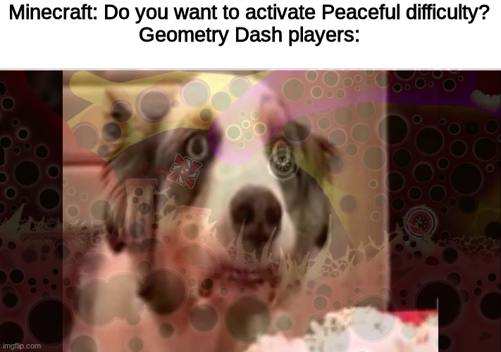 Minecraft: Do you want to activate Peaceful difficulty?
Geometry Dash players: | image tagged in vietnam flashback dog | made w/ Imgflip meme maker