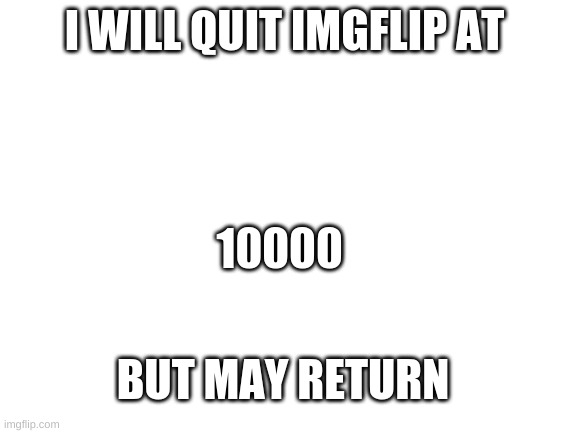 Blank White Template | I WILL QUIT IMGFLIP AT; 10000; BUT MAY RETURN | image tagged in blank white template | made w/ Imgflip meme maker