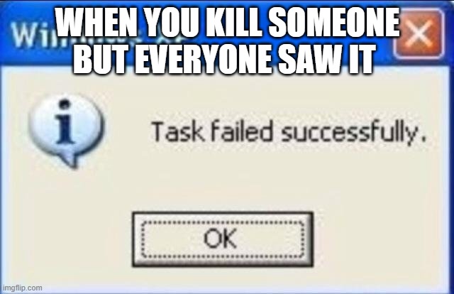 oh no | WHEN YOU KILL SOMEONE BUT EVERYONE SAW IT | image tagged in task failed successfully | made w/ Imgflip meme maker