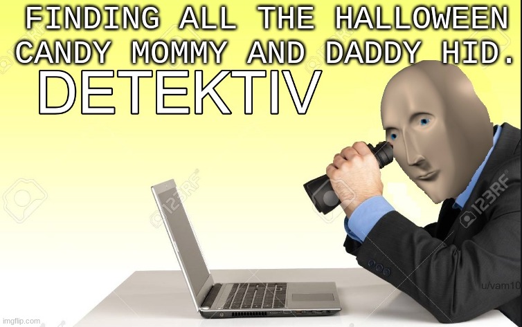 Detektiv | FINDING ALL THE HALLOWEEN CANDY MOMMY AND DADDY HID. | image tagged in detektiv | made w/ Imgflip meme maker