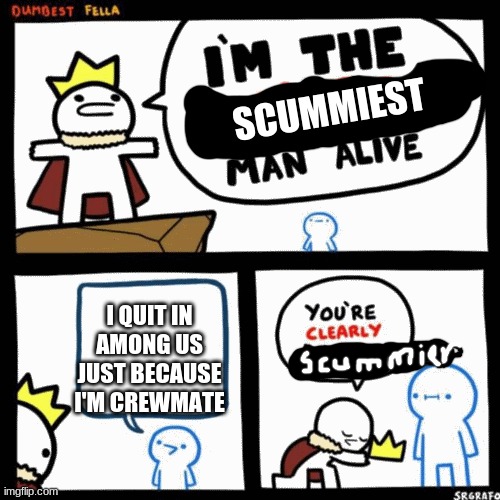 I'm the dumbest man alive | SCUMMIEST; I QUIT IN AMONG US JUST BECAUSE I'M CREWMATE | image tagged in i'm the dumbest man alive | made w/ Imgflip meme maker