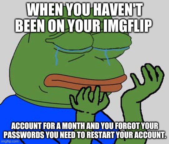 pepe cry | WHEN YOU HAVEN'T BEEN ON YOUR IMGFLIP; ACCOUNT FOR A MONTH AND YOU FORGOT YOUR PASSWORDS YOU NEED TO RESTART YOUR ACCOUNT. | image tagged in pepe cry | made w/ Imgflip meme maker