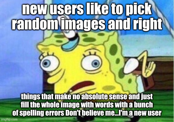 Mocking Spongebob Meme | new users like to pick random images and right; things that make no absolute sense and just fill the whole image with words with a bunch of spelling errors Don't believe me...I'm a new user | image tagged in memes,mocking spongebob | made w/ Imgflip meme maker