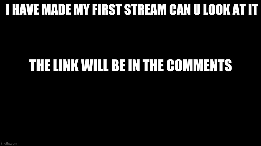 pls join my stream | I HAVE MADE MY FIRST STREAM CAN U LOOK AT IT; THE LINK WILL BE IN THE COMMENTS | image tagged in join,my,stream now | made w/ Imgflip meme maker