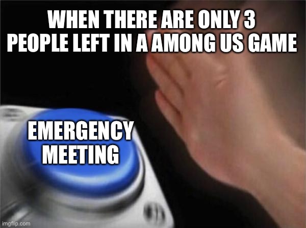 Blank Nut Button | WHEN THERE ARE ONLY 3 PEOPLE LEFT IN A AMONG US GAME; EMERGENCY MEETING | image tagged in memes,blank nut button | made w/ Imgflip meme maker