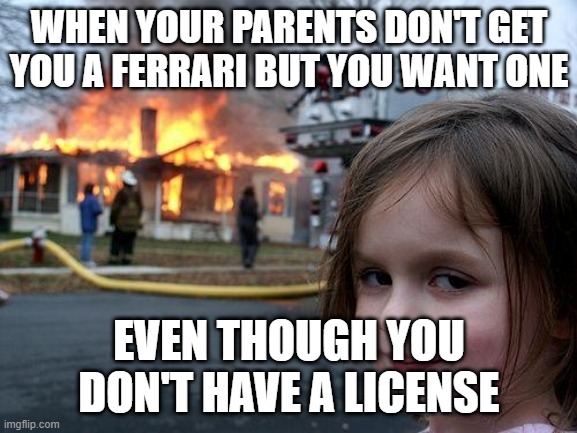 Disaster Girl | WHEN YOUR PARENTS DON'T GET YOU A FERRARI BUT YOU WANT ONE; EVEN THOUGH YOU DON'T HAVE A LICENSE | image tagged in memes,disaster girl | made w/ Imgflip meme maker