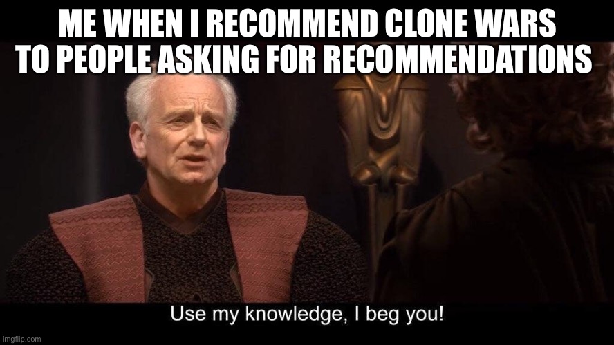 star wars prequel palpatine use my knowledge | ME WHEN I RECOMMEND CLONE WARS TO PEOPLE ASKING FOR RECOMMENDATIONS | image tagged in star wars prequel palpatine use my knowledge | made w/ Imgflip meme maker