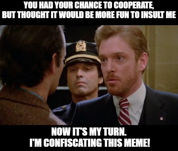 Walter Peck confiscate meme |  YOU HAD YOUR CHANCE TO COOPERATE, BUT THOUGHT IT WOULD BE MORE FUN TO INSULT ME; NOW IT'S MY TURN.
 I'M CONFISCATING THIS MEME! | image tagged in ghostbusters | made w/ Imgflip meme maker