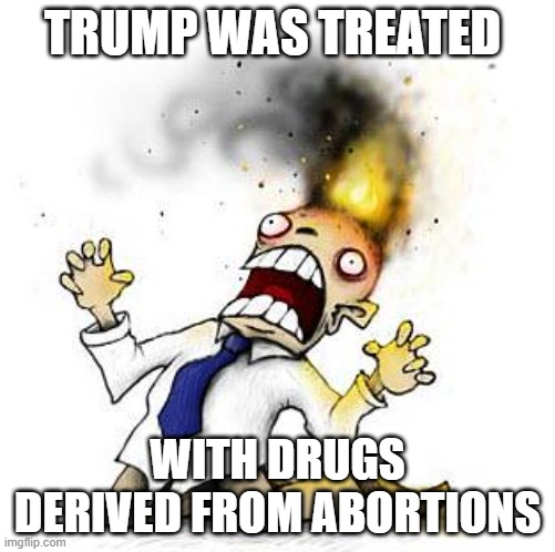 Irony Level, off the charts Dave. | TRUMP WAS TREATED; WITH DRUGS DERIVED FROM ABORTIONS | image tagged in the irony it burns,memes,politics,abortion,irony,fun | made w/ Imgflip meme maker